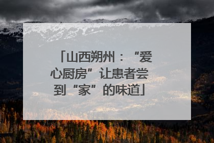 山西朔州：“爱心厨房”让患者尝到“家”的味道