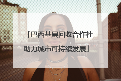 巴西基层回收合作社助力城市可持续发展
