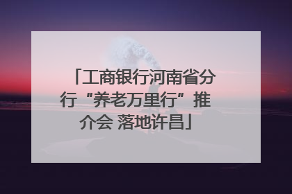 工商银行河南省分行“养老万里行”推介会 落地许昌