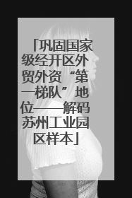 巩固国家级经开区外贸外资“第一梯队”地位——解码苏州工业园区样本