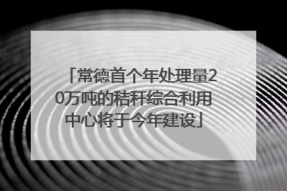 常德首个年处理量20万吨的秸秆综合利用中心将于今年建设