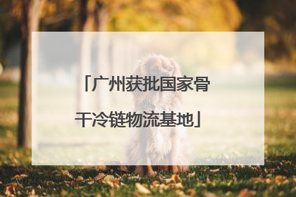 广州获批国家骨干冷链物流基地