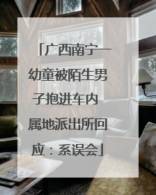广西南宁一幼童被陌生男子抱进车内 属地派出所回应：系误会