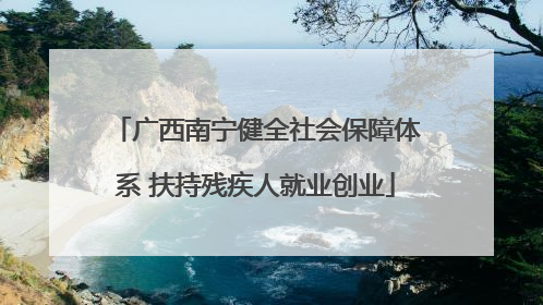 广西南宁健全社会保障体系 扶持残疾人就业创业