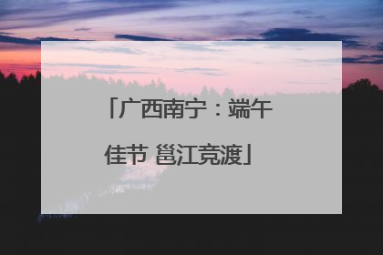 广西南宁：端午佳节 邕江竞渡