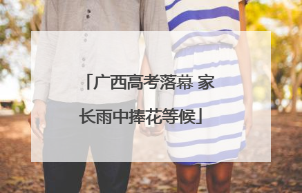 广西高考落幕 家长雨中捧花等候