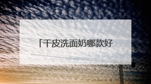 干皮洗面奶哪款好用值得推荐，2025氨基酸洗面奶哪个牌子好，温和在线