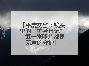 平度交警：镜头里的“护考日记”，每一张照片都是无声的守护