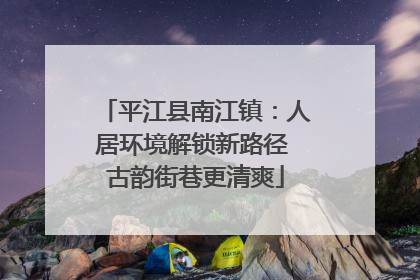 平江县南江镇：人居环境解锁新路径 古韵街巷更清爽