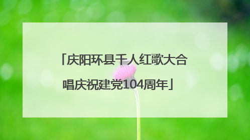 庆阳环县千人红歌大合唱庆祝建党104周年