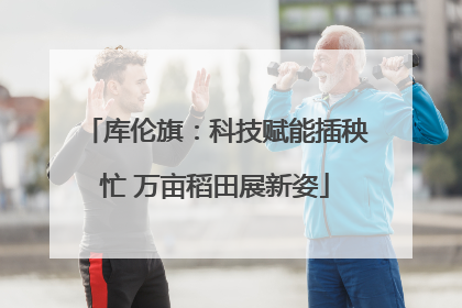 库伦旗：科技赋能插秧忙 万亩稻田展新姿