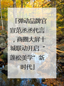 弹动品牌官宣范丞丞代言，商圈大屏十城联动开启“蓬松美学”新时代
