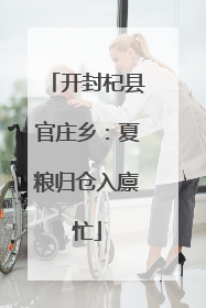 开封杞县官庄乡：夏粮归仓入廪忙