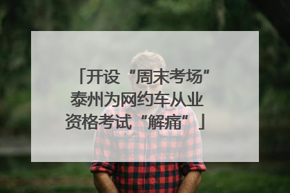 开设“周末考场” 泰州为网约车从业资格考试“解痛”