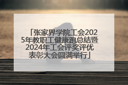 张家界学院工会2025年教职工健康跑总结暨2024年工会评奖评优表彰大会圆满举行