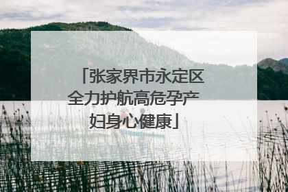 张家界市永定区全力护航高危孕产妇身心健康