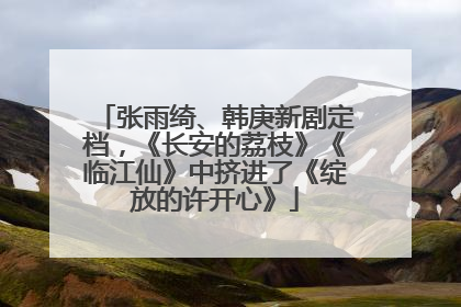 张雨绮、韩庚新剧定档，《长安的荔枝》《临江仙》中挤进了《绽放的许开心》
