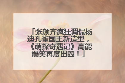 张颜齐疯狂调侃杨迪孔雀国王新造型，《萌探奇遇记》高能爆笑再度出圈！