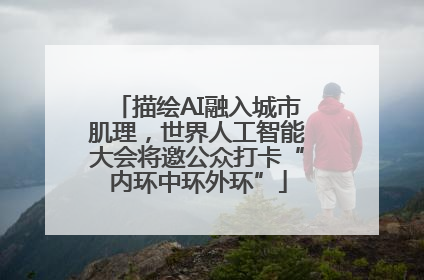 描绘AI融入城市肌理，世界人工智能大会将邀公众打卡“内环中环外环”
