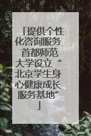 提供个性化咨询服务 首都师范大学设立“北京学生身心健康成长服务基地”