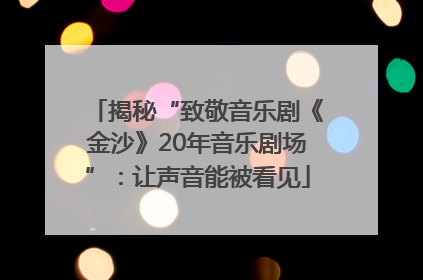 揭秘“致敬音乐剧《金沙》20年音乐剧场”：让声音能被看见