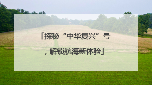 探秘“中华复兴”号，解锁航海新体验