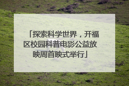 探索科学世界，开福区校园科普电影公益放映周首映式举行