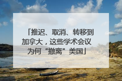 推迟、取消、转移到加拿大，这些学术会议为何“撤离”美国
