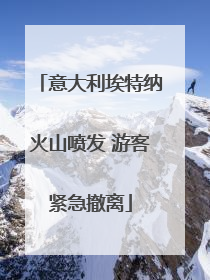 意大利埃特纳火山喷发 游客紧急撤离