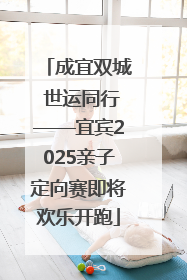 成宜双城 世运同行——宜宾2025亲子定向赛即将欢乐开跑