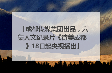 成都传媒集团出品，六集人文纪录片《诗美成都》18日起央视播出