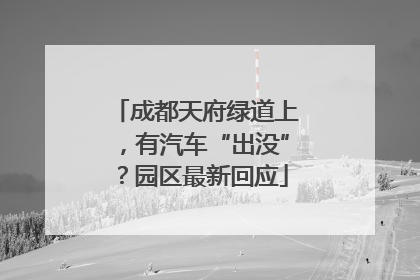 成都天府绿道上，有汽车“出没”？园区最新回应