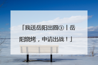 我送岳阳出圈③丨岳阳烧烤，申请出战！
