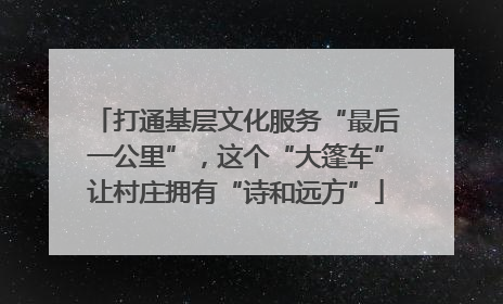 打通基层文化服务“最后一公里”，这个“大篷车”让村庄拥有“诗和远方”