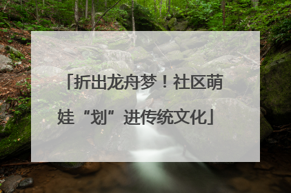 折出龙舟梦！社区萌娃“划”进传统文化