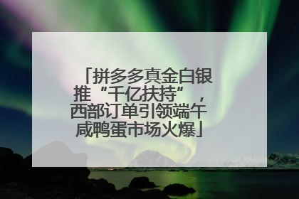 拼多多真金白银推“千亿扶持”，西部订单引领端午咸鸭蛋市场火爆