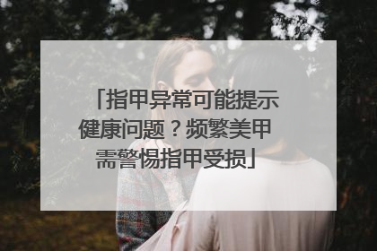指甲异常可能提示健康问题？频繁美甲需警惕指甲受损