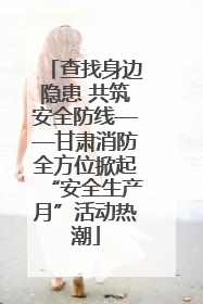查找身边隐患 共筑安全防线——甘肃消防全方位掀起“安全生产月”活动热潮