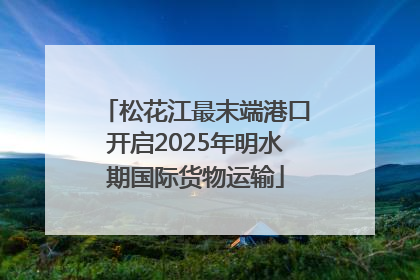松花江最末端港口开启2025年明水期国际货物运输