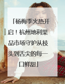 杨梅季火热开启！杭州地利果品市场守护从枝头到舌尖的每一口鲜甜
