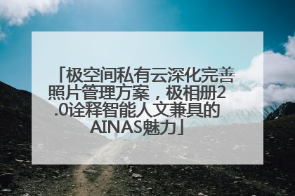 极空间私有云深化完善照片管理方案，极相册2.0诠释智能人文兼具的AINAS魅力