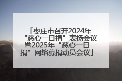 枣庄市召开2024年“慈心一日捐”表扬会议暨2025年“慈心一日捐”网络募捐动员会议
