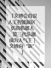 文博会首设人工智能展区 仿真机器人、第三代乐器成为人气王｜文博向“新”