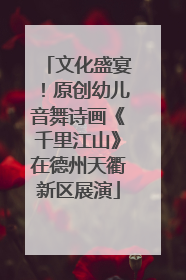 文化盛宴！原创幼儿音舞诗画《千里江山》在德州天衢新区展演