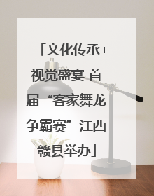 文化传承+视觉盛宴 首届“客家舞龙争霸赛”江西赣县举办
