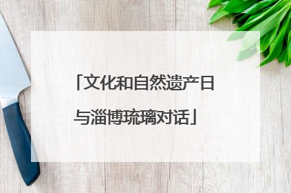 文化和自然遗产日与淄博琉璃对话