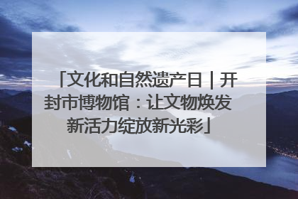 文化和自然遗产日｜开封市博物馆：让文物焕发新活力绽放新光彩