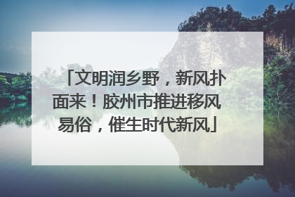 文明润乡野，新风扑面来！胶州市推进移风易俗，催生时代新风