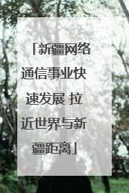 新疆网络通信事业快速发展 拉近世界与新疆距离