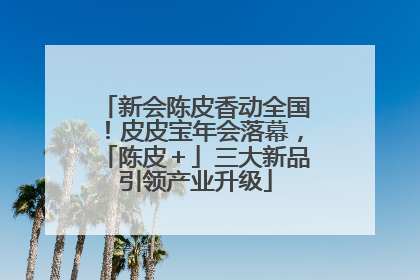 新会陈皮香动全国！皮皮宝年会落幕，「陈皮＋」三大新品引领产业升级
